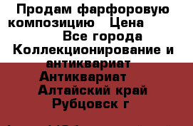 Продам фарфоровую композицию › Цена ­ 16 000 - Все города Коллекционирование и антиквариат » Антиквариат   . Алтайский край,Рубцовск г.